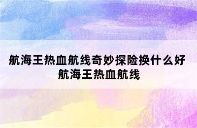 航海王热血航线奇妙探险换什么好 航海王热血航线